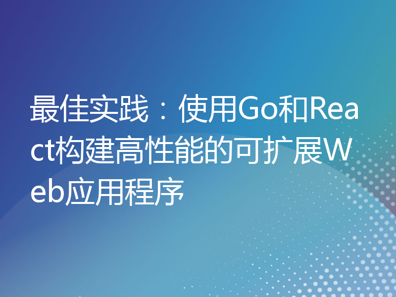 最佳实践：使用Go和React构建高性能的可扩展Web应用程序