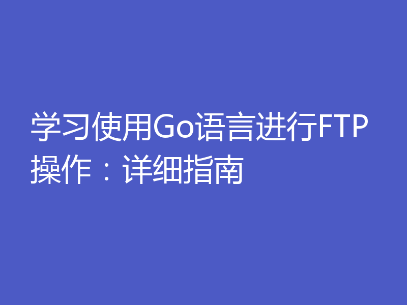 学习使用Go语言进行FTP操作：详细指南