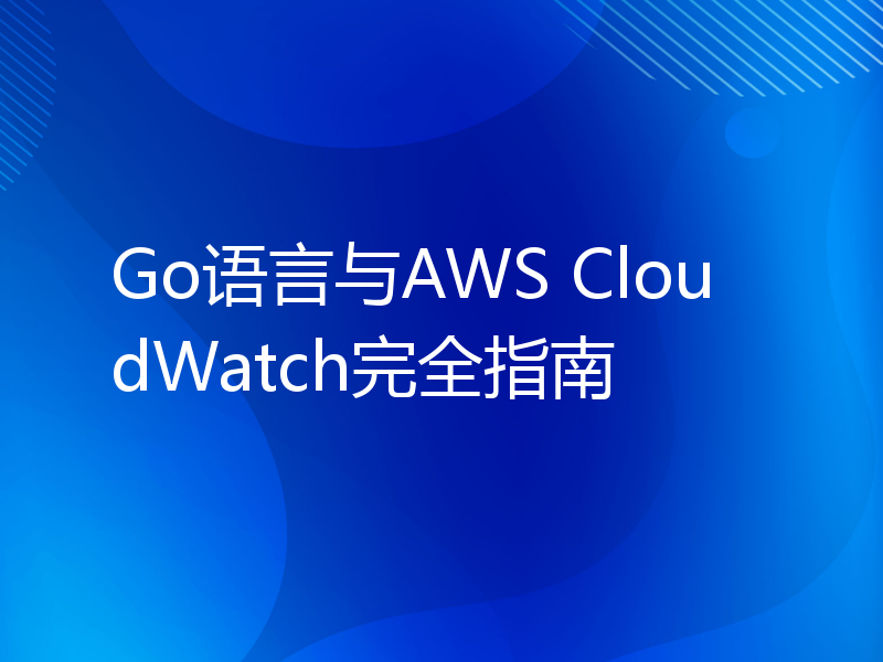 Go语言与AWS CloudWatch完全指南