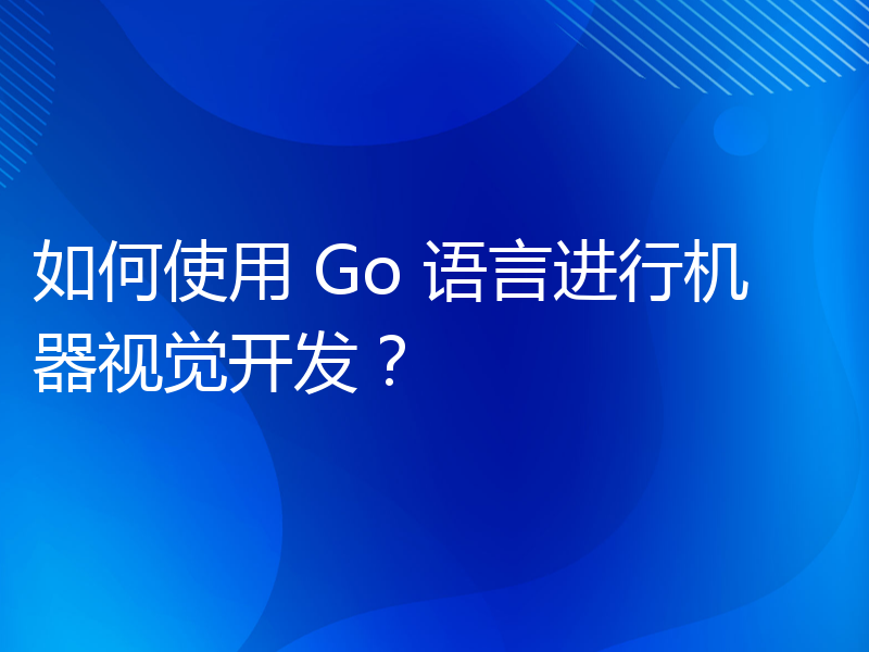 如何使用 Go 语言进行机器视觉开发？