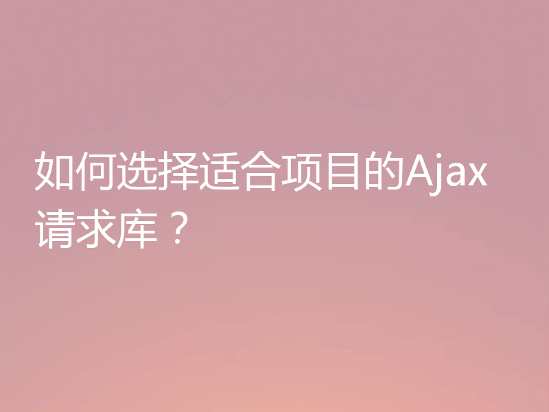 如何选择适合项目的Ajax请求库？