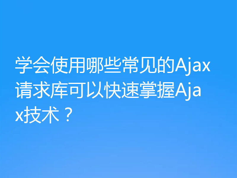 学会使用哪些常见的Ajax请求库可以快速掌握Ajax技术？