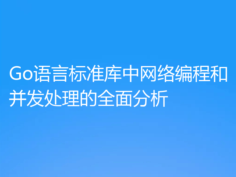 Go语言标准库中网络编程和并发处理的全面分析