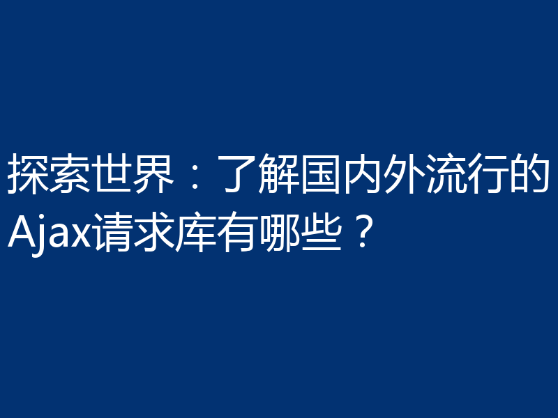 探索世界：了解国内外流行的Ajax请求库有哪些？