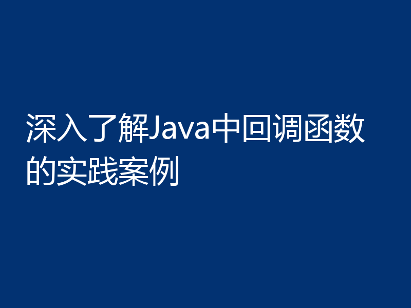 深入了解Java中回调函数的实践案例