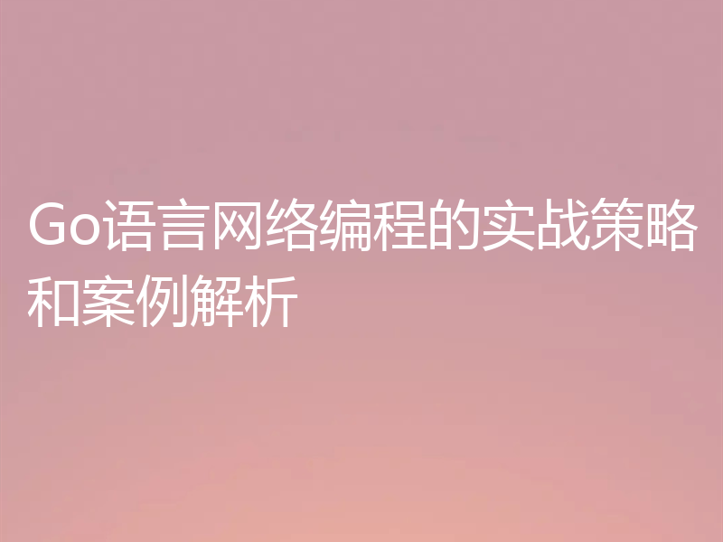 Go语言网络编程的实战策略和案例解析