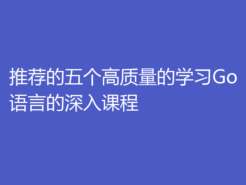 推荐的五个高质量的学习Go语言的深入课程