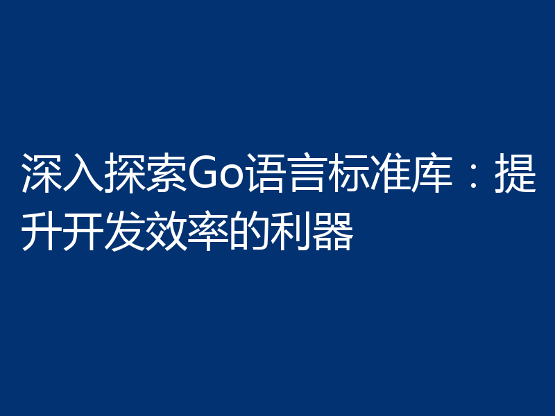 深入探索Go语言标准库：提升开发效率的利器