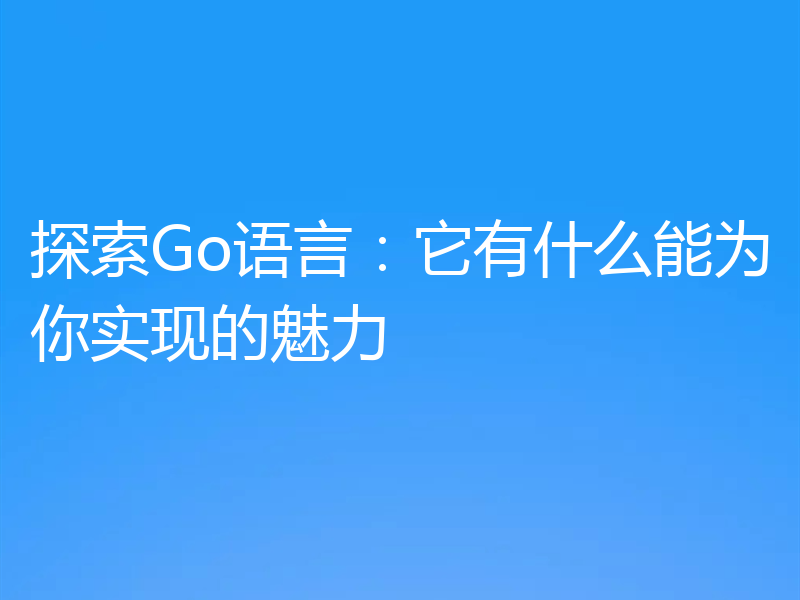 探索Go语言：它有什么能为你实现的魅力