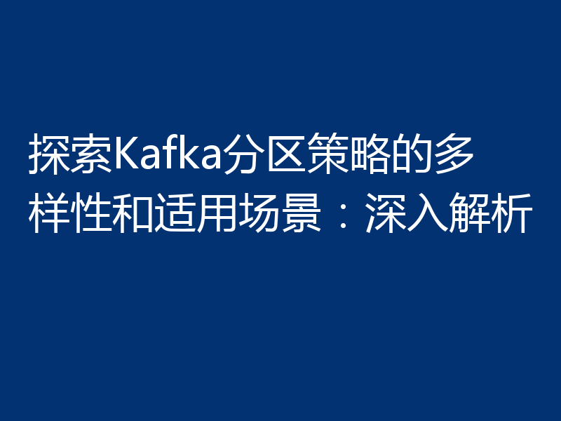 探索Kafka分区策略的多样性和适用场景：深入解析