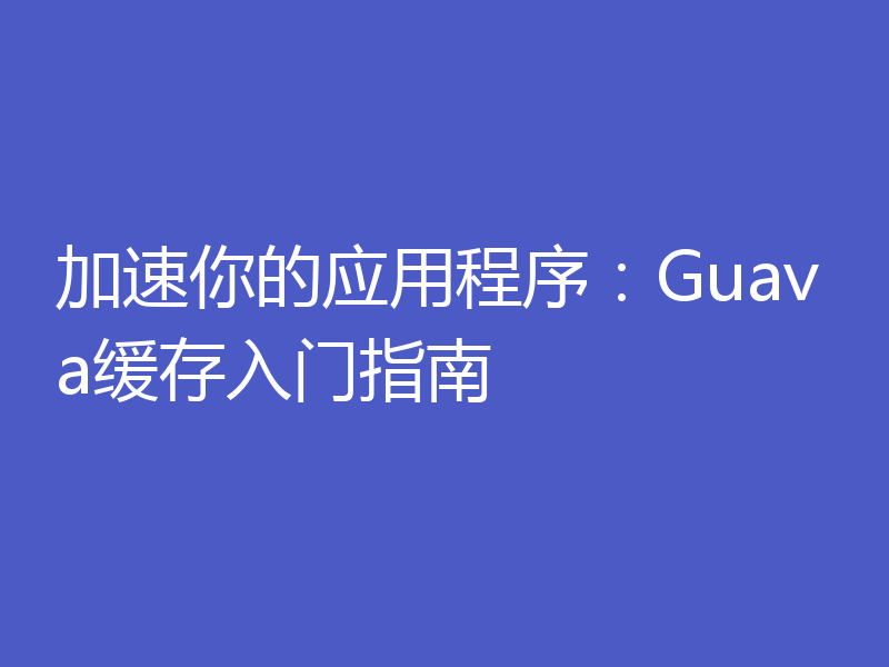 加速你的应用程序：Guava缓存入门指南