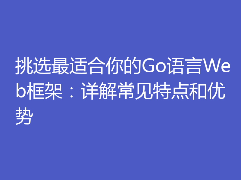 挑选最适合你的Go语言Web框架：详解常见特点和优势