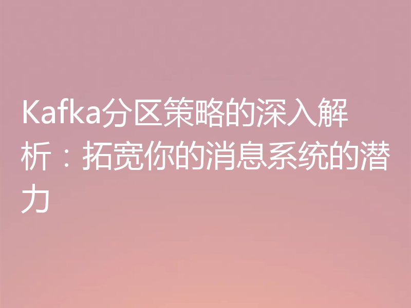 Kafka分区策略的深入解析：拓宽你的消息系统的潜力