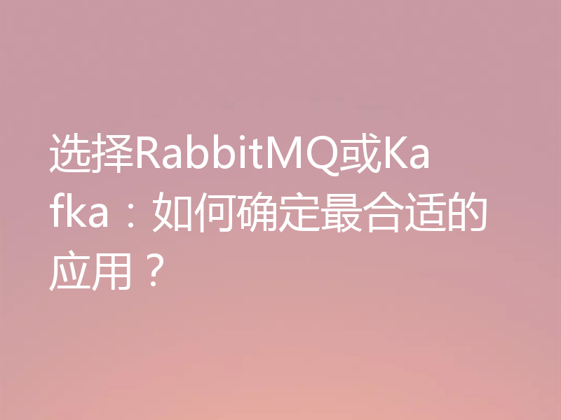 选择RabbitMQ或Kafka：如何确定最合适的应用？