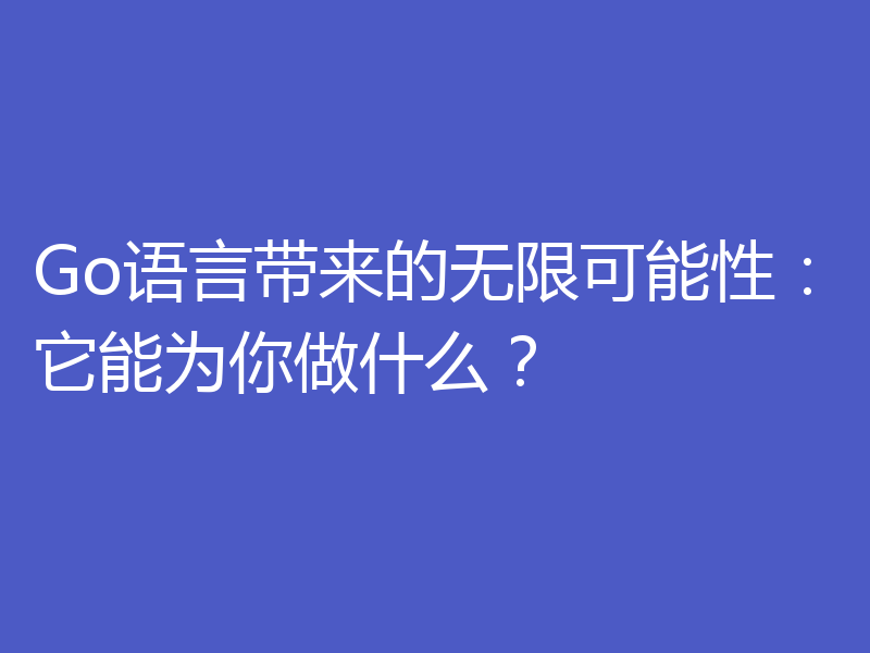 Go语言带来的无限可能性：它能为你做什么？