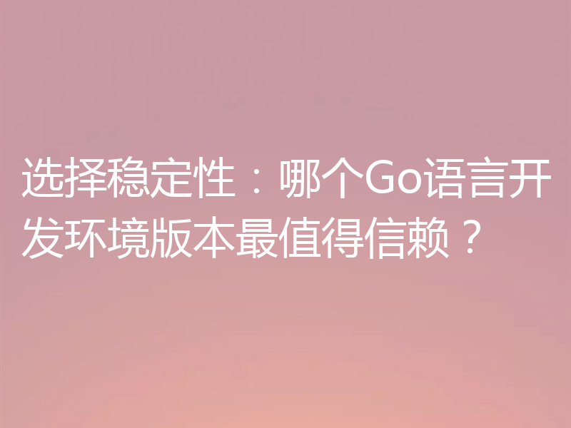 选择稳定性：哪个Go语言开发环境版本最值得信赖？