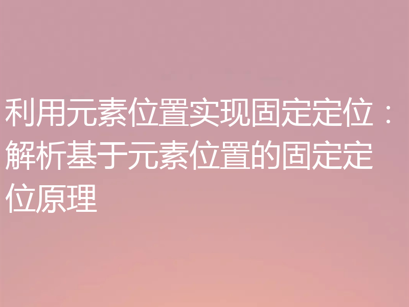 利用元素位置实现固定定位：解析基于元素位置的固定定位原理