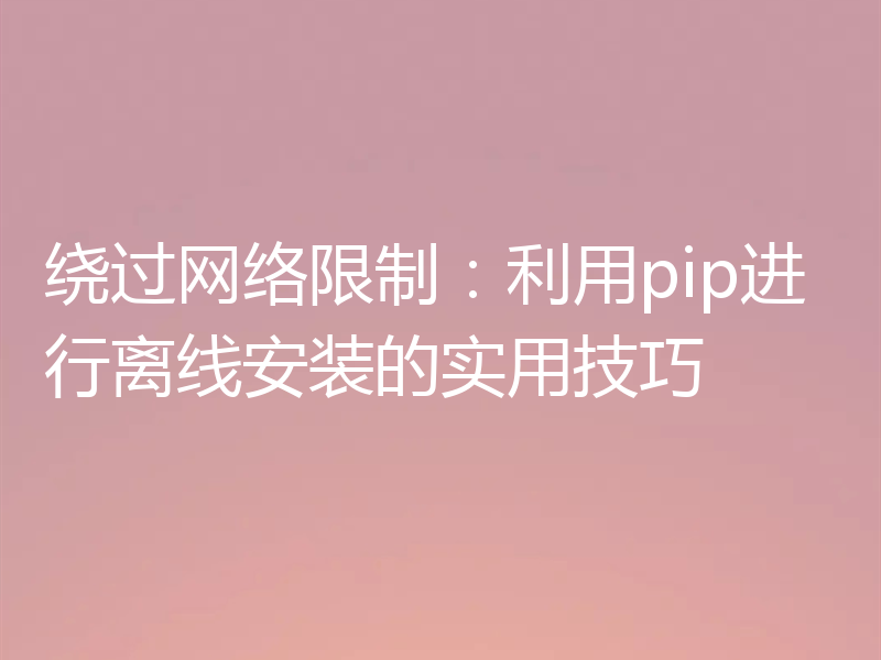 绕过网络限制：利用pip进行离线安装的实用技巧