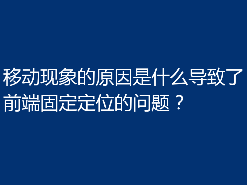 移动现象的原因是什么导致了前端固定定位的问题？