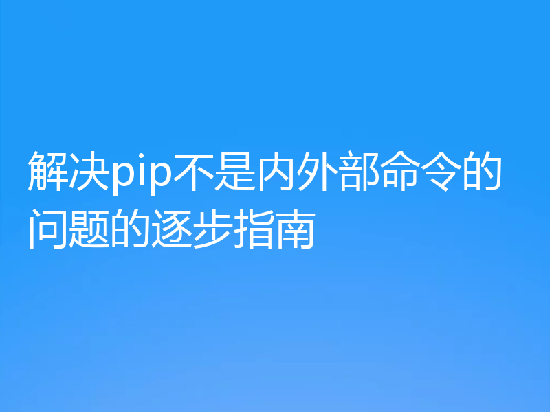 解决pip不是内外部命令的问题的逐步指南