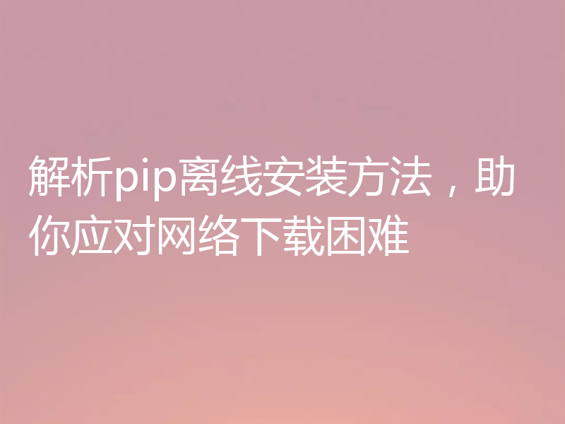 解析pip离线安装方法，助你应对网络下载困难