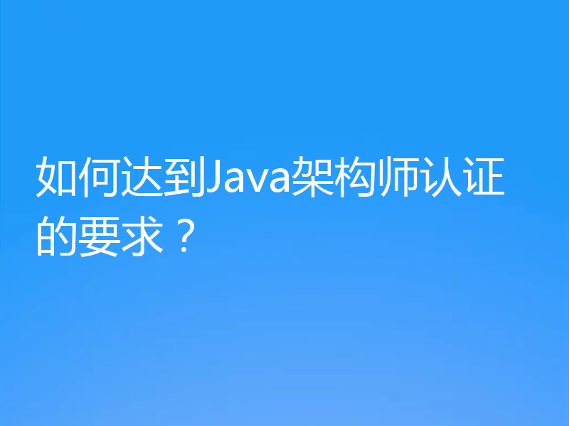 如何达到Java架构师认证的要求？