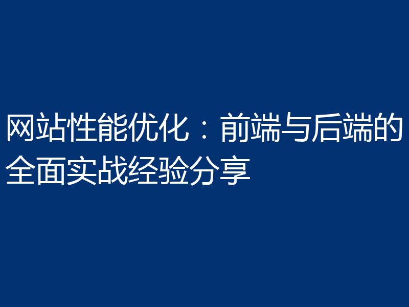 网站性能优化：前端与后端的全面实战经验分享