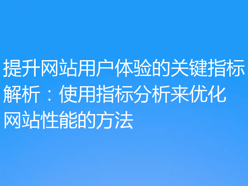 提升网站用户体验的关键指标解析：使用指标分析来优化网站性能的方法