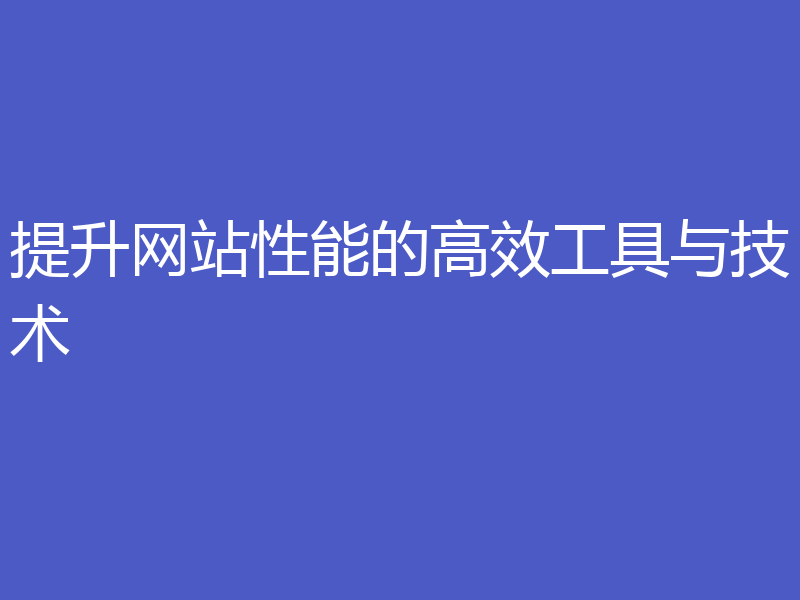 提升网站性能的高效工具与技术