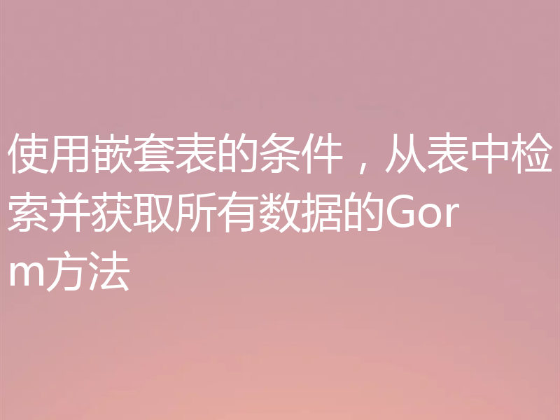 使用嵌套表的条件，从表中检索并获取所有数据的Gorm方法