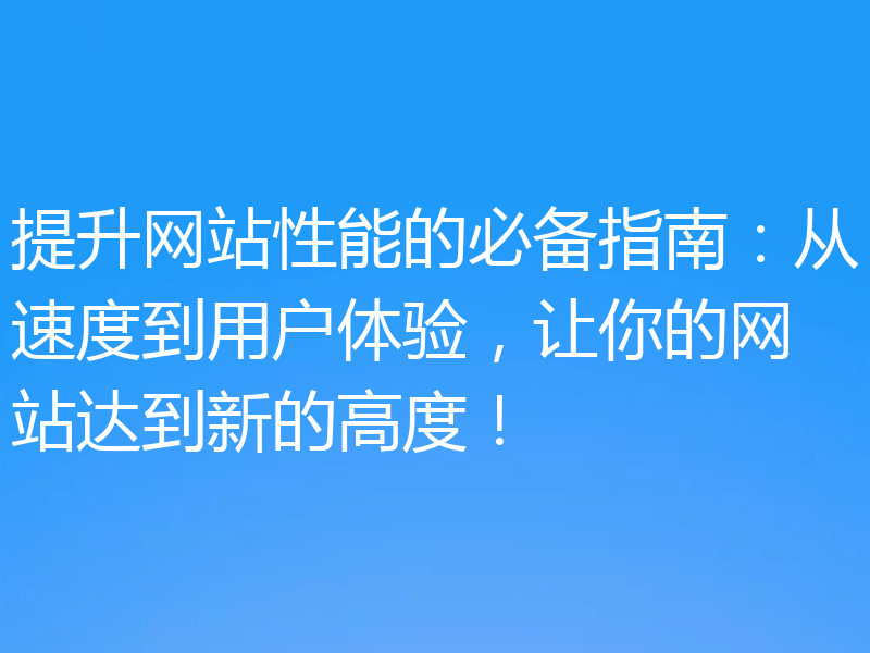 提升网站性能的必备指南：从速度到用户体验，让你的网站达到新的高度！