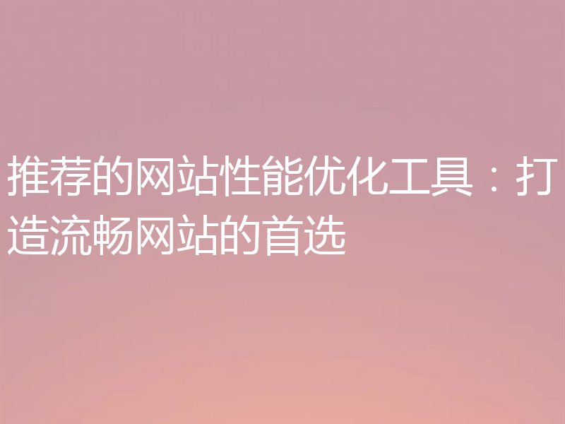 推荐的网站性能优化工具：打造流畅网站的首选