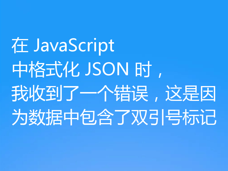 在 JavaScript 中格式化 JSON 时，我收到了一个错误，这是因为数据中包含了双引号标记