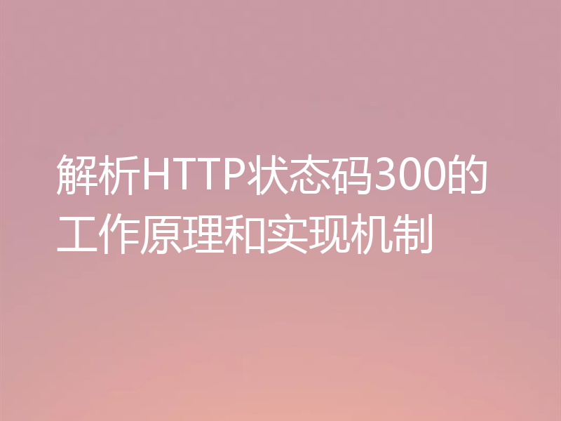 解析HTTP状态码300的工作原理和实现机制