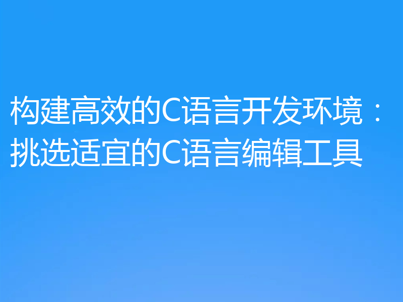 构建高效的C语言开发环境：挑选适宜的C语言编辑工具