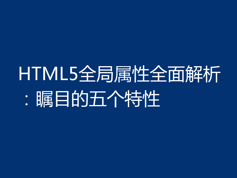 HTML5全局属性全面解析：瞩目的五个特性