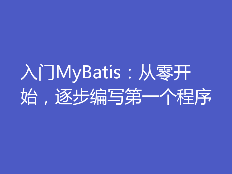 入门MyBatis：从零开始，逐步编写第一个程序