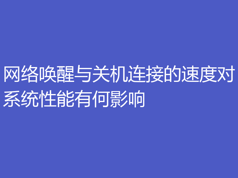 网络唤醒与关机连接的速度对系统性能有何影响