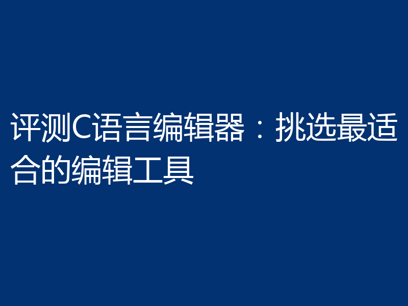 评测C语言编辑器：挑选最适合的编辑工具