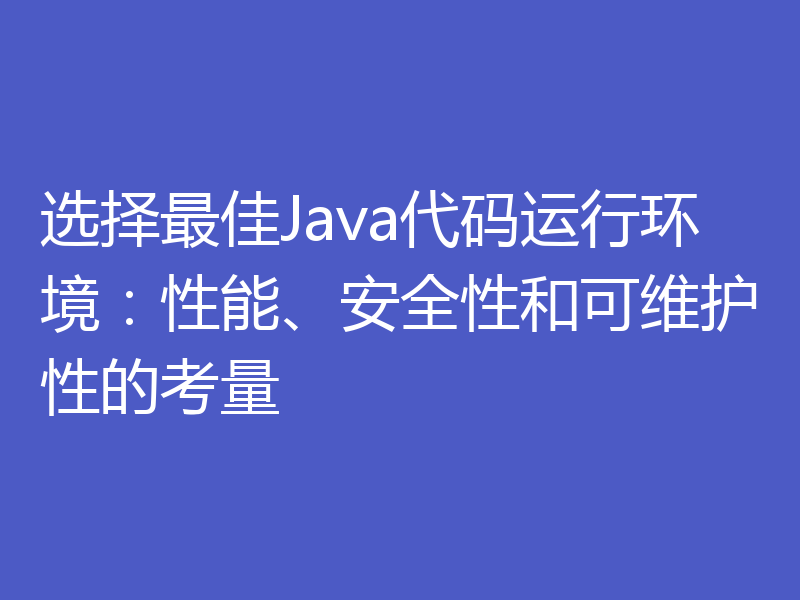 选择最佳Java代码运行环境：性能、安全性和可维护性的考量