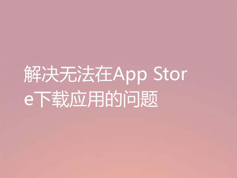 解决无法在App Store下载应用的问题