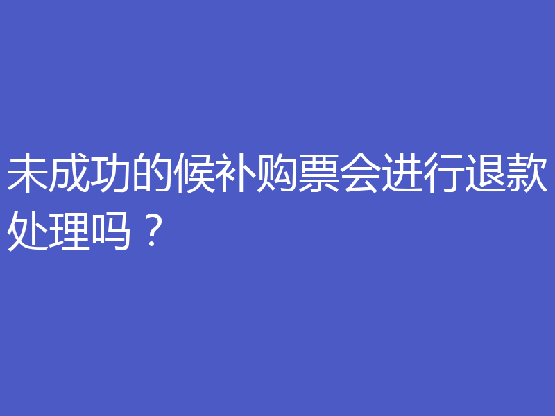 未成功的候补购票会进行退款处理吗？