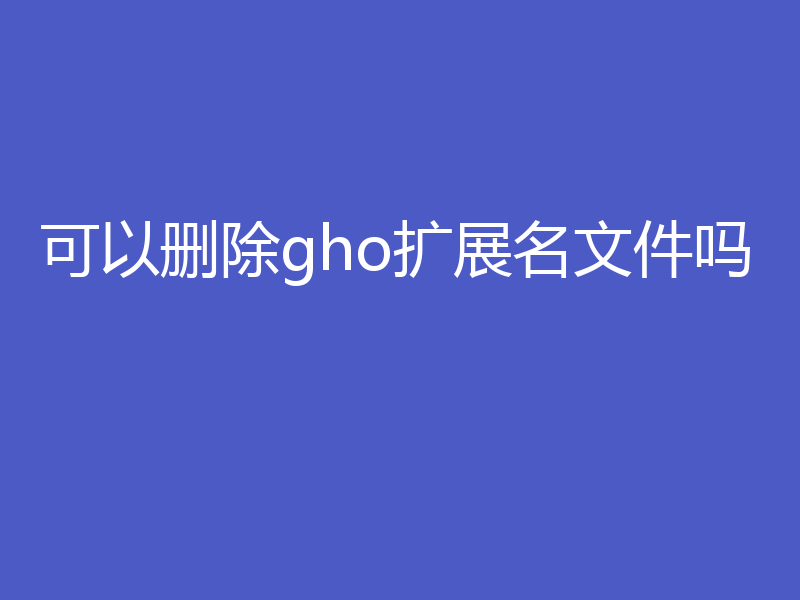 可以删除gho扩展名文件吗