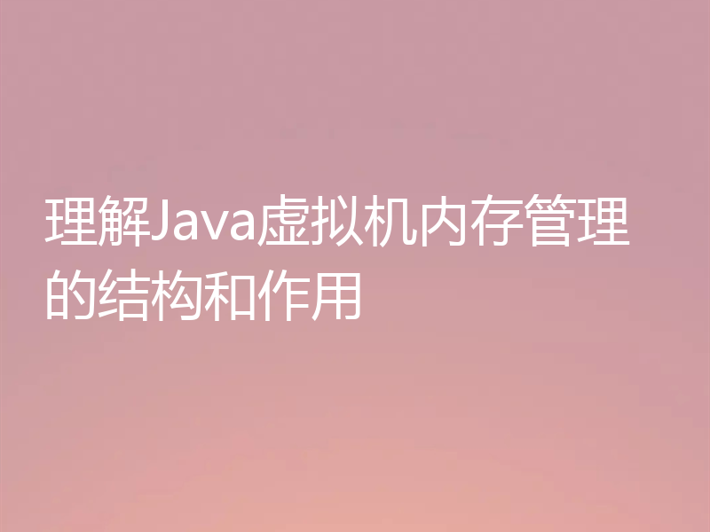 理解Java虚拟机内存管理的结构和作用