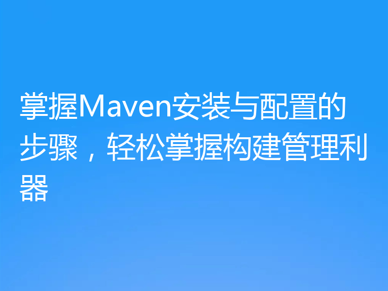 掌握Maven安装与配置的步骤，轻松掌握构建管理利器