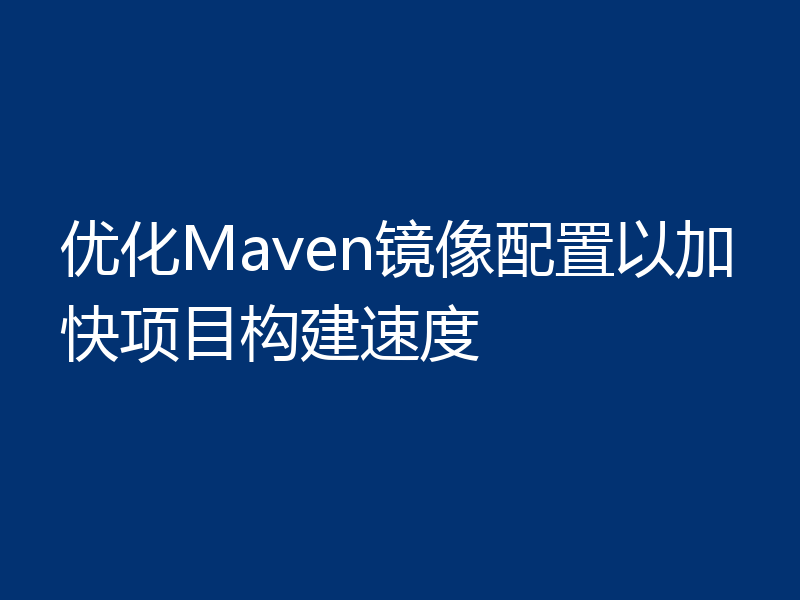 优化Maven镜像配置以加快项目构建速度