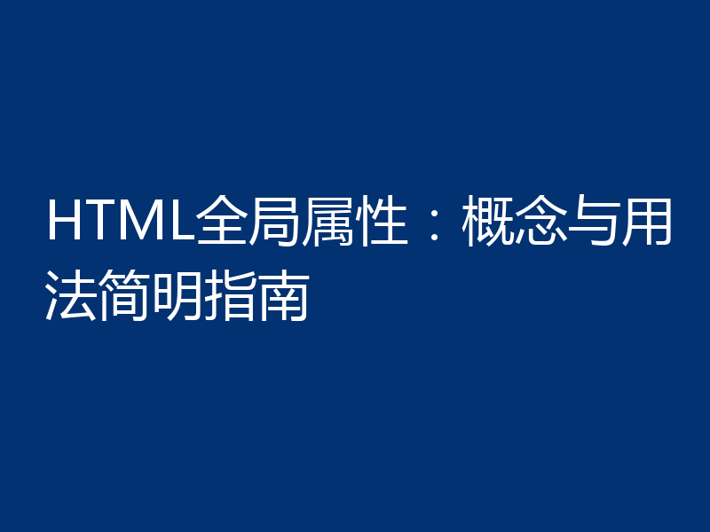 HTML全局属性：概念与用法简明指南