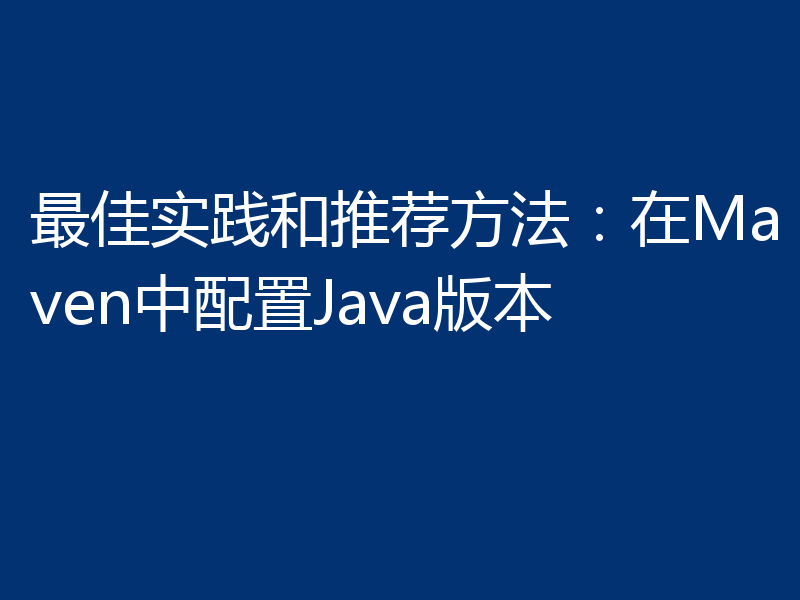 最佳实践和推荐方法：在Maven中配置Java版本