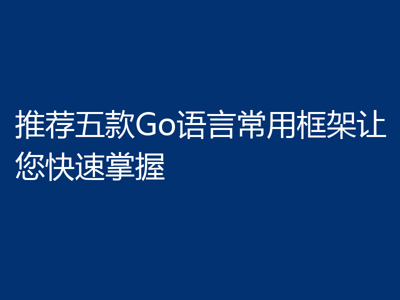 推荐五款Go语言常用框架让您快速掌握