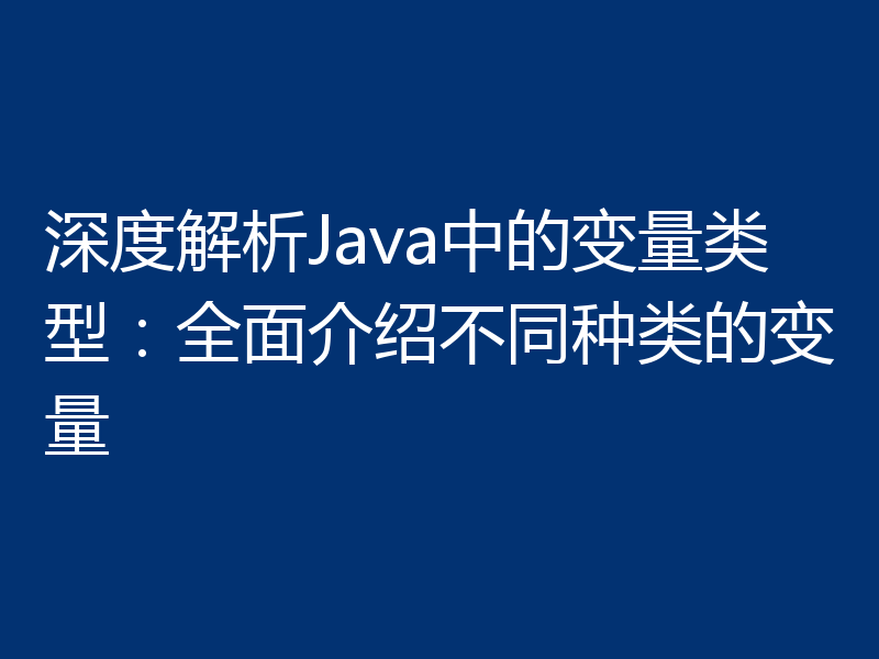 深度解析Java中的变量类型：全面介绍不同种类的变量